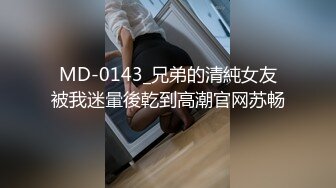 MD-0143_兄弟的清純女友被我迷暈後乾到高潮官网苏畅