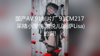 国产AV 91制片厂 91CM217 采精小淫鹿 萧悦儿(丽萨Lisa)的啊!