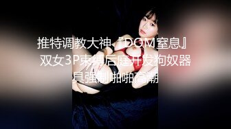 推特调教大神『DOM窒息』双女3P束缚后庭开发狗奴器具强制啪啪高潮