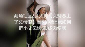 海角社区乱L大神【女婿恋上了丈母娘】禽S女婿记录如何把小丈母娘调J成肉便器