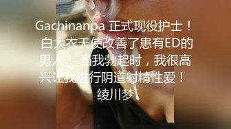 Gachinanpa 正式现役护士！ 白大衣天使改善了患有ED的男人！ 当我勃起时，我很高兴让我进行阴道射精性爱！ 绫川梦