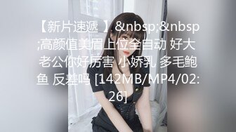 【新片速遞 】&nbsp;&nbsp;高颜值美眉上位全自动 好大 老公你好厉害 小娇乳 多毛鲍鱼 反差吗 [142MB/MP4/02:26]