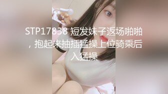 STP17838 短发妹子返场啪啪，抱起来抽插猛操上位骑乘后入猛操