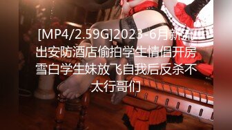 [MP4/2.59G]2023-6月新流出安防酒店偷拍学生情侣开房雪白学生妹放飞自我后反杀不太行哥们