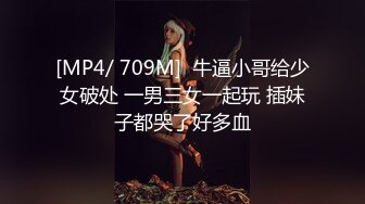 [MP4/ 709M]  牛逼小哥给少女破处 一男三女一起玩 插妹子都哭了好多血