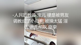 -人民的教师 宝儿 硬是被男友调教成了小母狗 被操太猛 淫话 语无伦次 痉挛