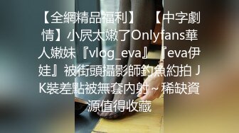 【全網精品福利】✨【中字劇情】小屄太嫩了Onlyfans華人嫩妹『vlog_eva』『eva伊娃』被街頭攝影師釣魚約拍 JK裝差點被無套內射～稀缺資源值得收藏