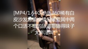 [MP4/1.54G]绝版360稀有白皮沙发床偷拍情侣做爱其中两个口活不错的舔逼哥舔得妹子大声淫叫