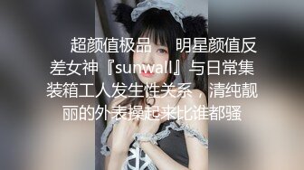 ❤️超颜值极品❤️明星颜值反差女神『sunwall』与日常集装箱工人发生性关系，清纯靓丽的外表操起来比谁都骚