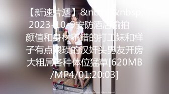 【新速片遞】&nbsp;&nbsp; 2023-10-9安防酒店偷拍♦️颜值和身材不错的打工妹和样子有点猥琐的汉奸头男友开房大粗屌各种体位猛草[620MB/MP4/01:20:03]