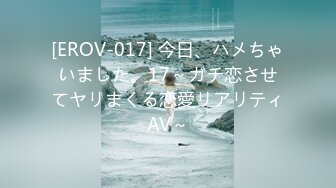 [EROV-017] 今日、ハメちゃいました。17～ガチ恋させてヤリまくる恋愛リアリティAV～