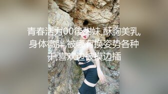 青春活力00後甜妹,酥胸美乳,身体微胖,被哪有换姿势各种干,喜欢边被摸边插