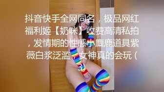 抖音快手全网同名，极品网红福利姬【奶咪】收费高清私拍，发情期的性感小麋鹿道具紫薇白浆泛滥，女神真的会玩 (3)