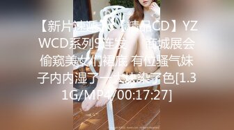 【新片速遞】 【精品CD】YZWCD系列9连发❤️商城展会偷窥美女们裙底 有位骚气妹子内内湿了一大块染了色[1.31G/MP4/00:17:27]