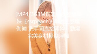 [MP4/368MB]清純反差騷學妹〖ssrpeach〗半脫性感瑜伽褲 洗手間直接開幹，勁爆完美身材極度淫騷