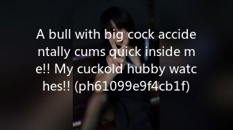 A bull with big cock accidentally cums quick inside me!! My cuckold hubby watches!! (ph61099e9f4cb1f)