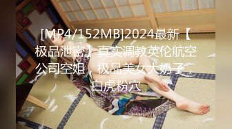 [MP4/152MB]2024最新【极品泄密】真实调教英伦航空公司空姐，极品美女大奶子，白虎粉穴