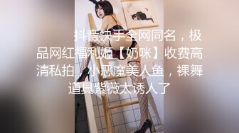 ⚫️⚫️抖音快手全网同名，极品网红福利姬【奶咪】收费高清私拍，小恶魔美人鱼，裸舞道具紫薇太诱人了