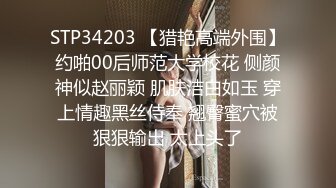 STP34203 【猎艳高端外围】约啪00后师范大学校花 侧颜神似赵丽颖 肌肤洁白如玉 穿上情趣黑丝侍奉 翘臀蜜穴被狠狠输出 太上头了