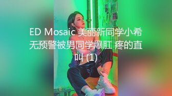 ED Mosaic 美丽新同学小希无预警被男同学爆肛 疼的直叫 (1)