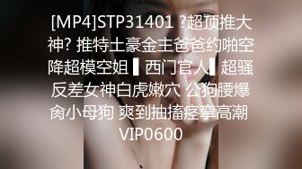 [MP4]STP31401 ?超顶推大神? 推特土豪金主爸爸约啪空降超模空姐 ▌西门官人▌超骚反差女神白虎嫩穴 公狗腰爆肏小母狗 爽到抽搐痉挛高潮 VIP0600