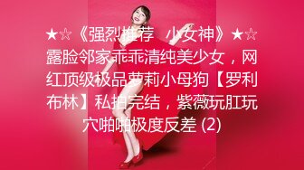 ★☆《强烈推荐✅小女神》★☆露脸邻家乖乖清纯美少女，网红顶级极品萝莉小母狗【罗利布林】私拍完结，紫薇玩肛玩穴啪啪极度反差 (2)