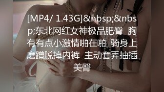 [MP4/ 1.43G]&nbsp;&nbsp;东北网红女神极品肥臀  胸有有点小激情啪在啪  骑身上磨蹭脱掉内裤  主动套弄抽插美臀