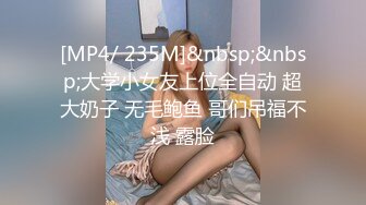 [MP4/ 235M]&nbsp;&nbsp;大学小女友上位全自动 超大奶子 无毛鲍鱼 哥们吊福不浅 露脸