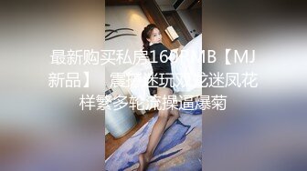 最新购买私房160RMB【MJ新品】❤震撼迷玩双龙迷凤花样繁多轮流操逼爆菊