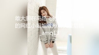 敢大胆在马路飞驰裸拍刷抖音的网红小姐姐被揪着头发后插_amq13