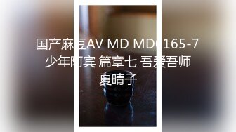 国产麻豆AV MD MD0165-7 少年阿宾 篇章七 吾爱吾师 夏晴子