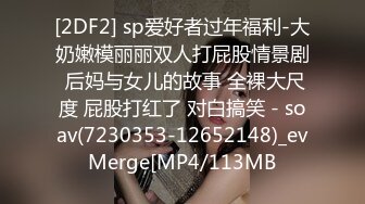 [2DF2] sp爱好者过年福利-大奶嫩模丽丽双人打屁股情景剧 后妈与女儿的故事 全裸大尺度 屁股打红了 对白搞笑 - soav(7230353-12652148)_evMerge[MP4/113MB