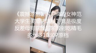 《震撼泄密》人前高冷女神范大学生美眉恬恬私下竟是极度反差母狗露脸啪啪颜射吃精毛多水多1080P原档