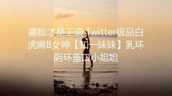 露脸才是王道 Twitter极品白虎嫩B女神【知一妹妹】乳环阴环重口小姐姐