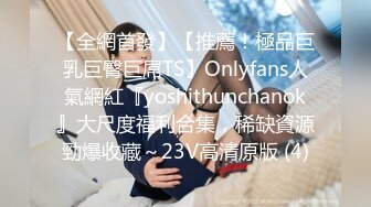 【全網首發】【推薦！極品巨乳巨臀巨屌TS】Onlyfans人氣網紅『yoshithunchanok』大尺度福利合集，稀缺資源勁爆收藏～23V高清原版 (4)