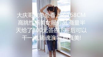 大庆哥夜总会看上的168CM高挑性感美女服务员,商量半天给了800元答应下班后可以干一炮,销魂浪叫.腿真美!