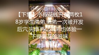 【下集】小叔花钱开苞两枚18岁学生弟弟,弟弟一次被开发后穴,完事再让弟弟也体验一下操菊花的滋味