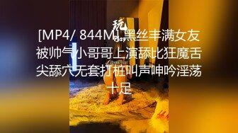 [MP4/ 844M] 黑丝丰满女友被帅气小哥哥上演舔比狂魔舌尖舔穴无套打桩叫声呻吟淫荡十足