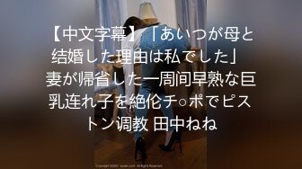 【中文字幕】「あいつが母と结婚した理由は私でした」 妻が帰省した一周间早熟な巨乳连れ子を絶伦チ○ポでピストン调教 田中ねね