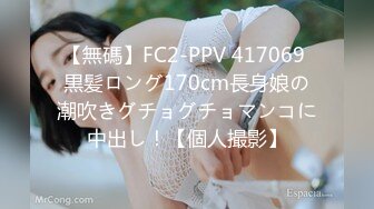 【無碼】FC2-PPV 417069 黒髪ロング170cm長身娘の潮吹きグチョグチョマンコに中出し！【個人撮影】