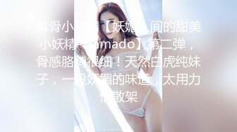 排骨小妖精【妖媚人间的甜美小妖精-Hamado】第二弹，骨感胳膊很细！天然白虎纯妹子，一股妖媚的味道，太用力怕散架