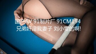 国产AV 91制片厂 91CM194 兄弟奸淫我妻子 刘小雯的啊!