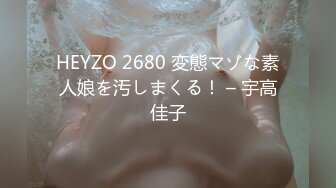 HEYZO 2680 変態マゾな素人娘を汚しまくる！ – 宇高佳子