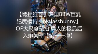 【臀控狂喜】韩国BBW巨乳肥尻模特「realassbunny」OF大尺度私拍 男人的极品后入炮架子【第十一弹】