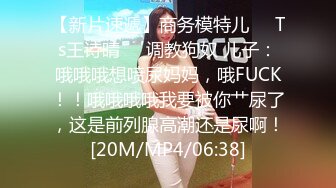 【新片速遞】商务模特儿❤️Ts王诗晴❤️调教狗奴 儿子：哦哦哦想喷尿妈妈，哦FUCK！！哦哦哦哦我要被你艹尿了，这是前列腺高潮还是尿啊！[20M/MP4/06:38]