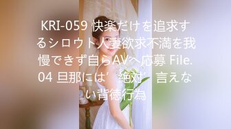 KRI-059 快楽だけを追求するシロウト人妻欲求不満を我慢できず自らAVへ応募 File.04 旦那には’絶対’言えない背徳行為