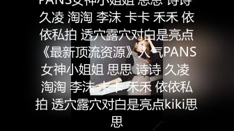 PANS女神小姐姐 思思 诗诗 久凌 淘淘 李沫 卡卡 禾禾 依依私拍 透穴露穴对白是亮点《最新顶流资源》人气PANS女神小姐姐 思思 诗诗 久凌 淘淘 李沫 卡卡 禾禾 依依私拍 透穴露穴对白是亮点kiki思思