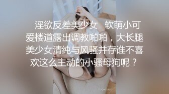 ✿淫欲反差美少女✿软萌小可爱楼道露出调教啪啪，大长腿美少女清纯与风骚并存谁不喜欢这么主动的小骚母狗呢？