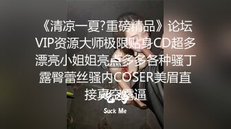 《清凉一夏?重磅精品》论坛VIP资源大师极限贴身CD超多漂亮小姐姐亮点多多各种骚丁露臀蕾丝骚内COSER美眉直接真空露逼