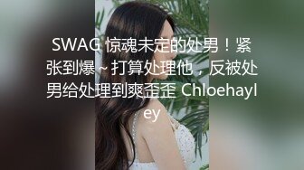 SWAG 惊魂未定的处男！紧张到爆～打算处理他，反被处男给处理到爽歪歪 Chloehayley